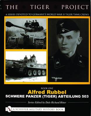 TIGER PROJECT: A Series Devoted to Germany's World War II Tiger Tank Crews: Book One - Alfred Rubbel - Schwere Panzer (Tiger) Abteilung 503